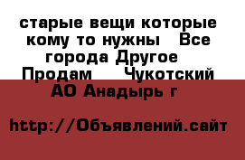 старые вещи которые кому то нужны - Все города Другое » Продам   . Чукотский АО,Анадырь г.